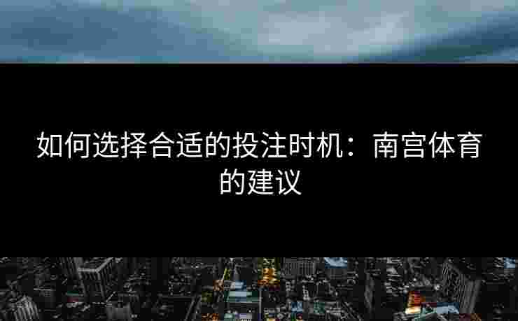 如何选择合适的投注时机：南宫体育的建议