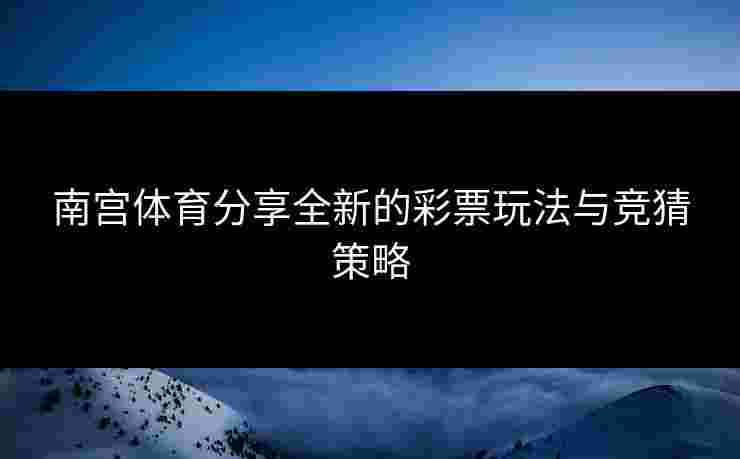 南宫体育分享全新的彩票玩法与竞猜策略
