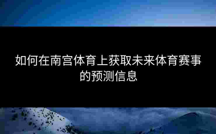 如何在南宫体育上获取未来体育赛事的预测信息