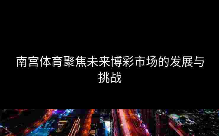 南宫体育聚焦未来博彩市场的发展与挑战