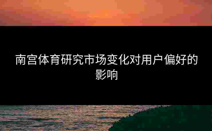 南宫体育研究市场变化对用户偏好的影响