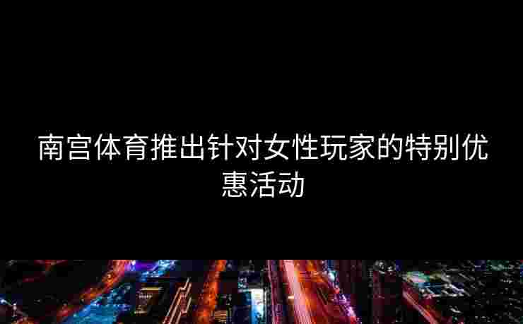 南宫体育推出针对女性玩家的特别优惠活动