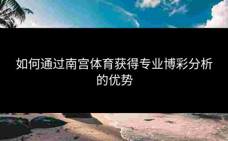 如何通过南宫体育获得专业博彩分析的优势