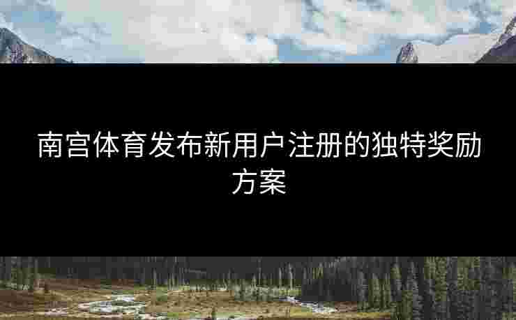 南宫体育发布新用户注册的独特奖励方案