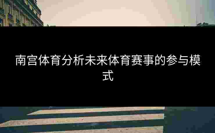 南宫体育分析未来体育赛事的参与模式