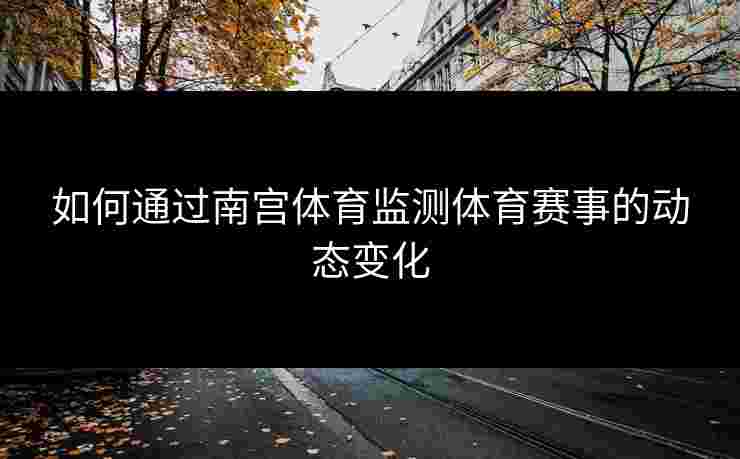 如何通过南宫体育监测体育赛事的动态变化