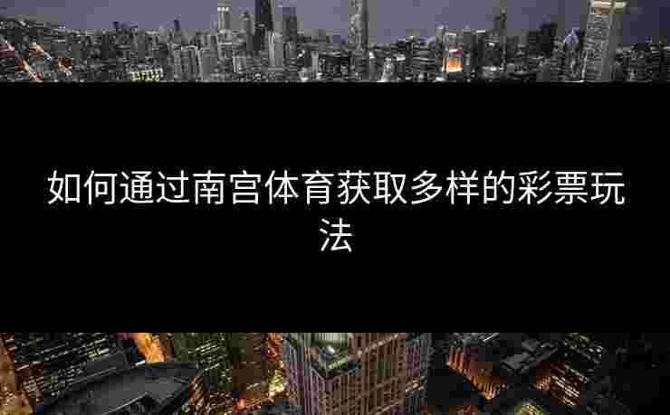 如何通过南宫体育获取多样的彩票玩法