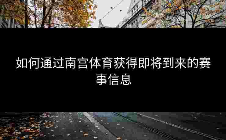 如何通过南宫体育获得即将到来的赛事信息