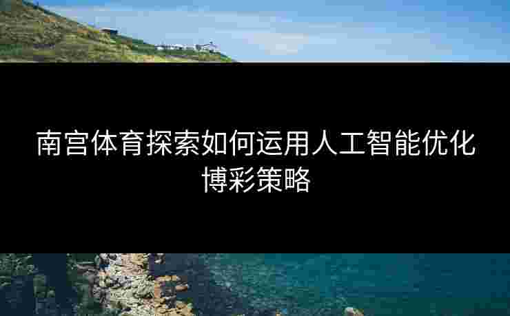 南宫体育探索如何运用人工智能优化博彩策略