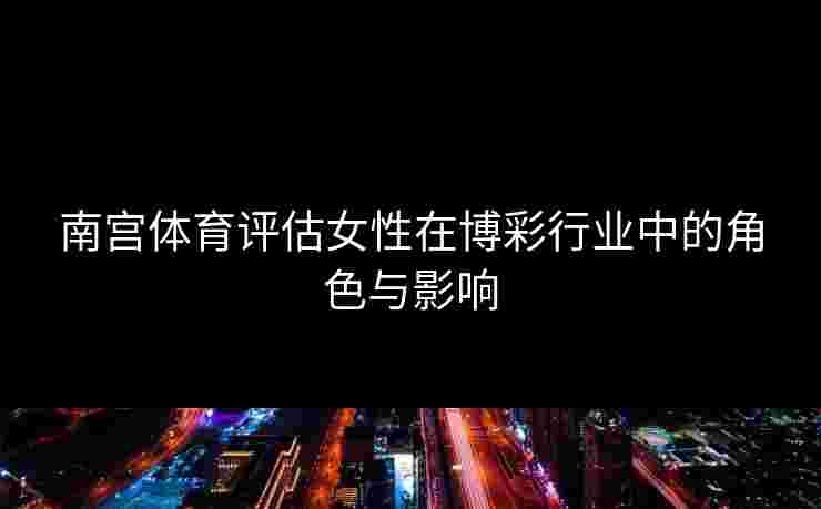南宫体育评估女性在博彩行业中的角色与影响