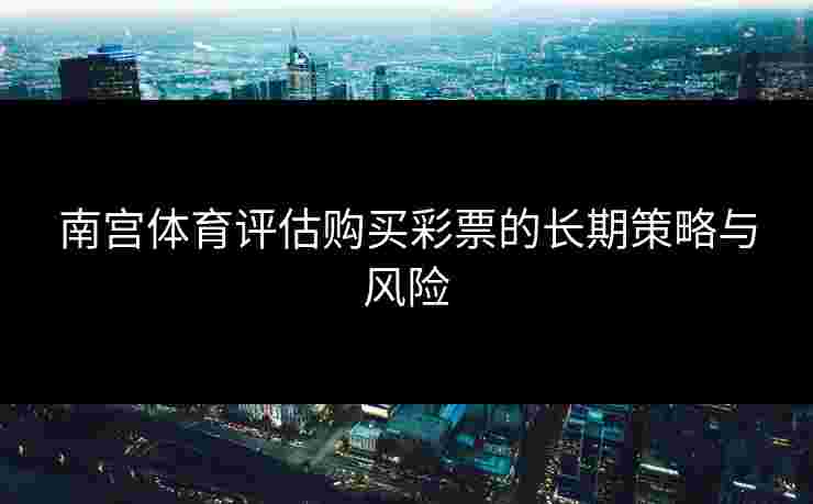 南宫体育评估购买彩票的长期策略与风险