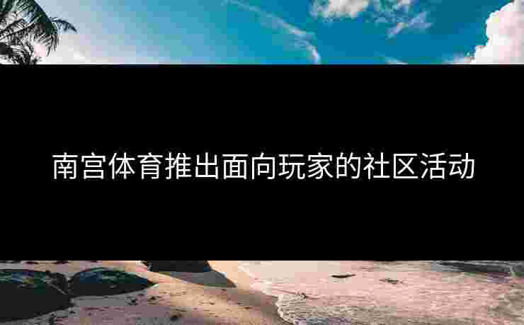 南宫体育推出面向玩家的社区活动