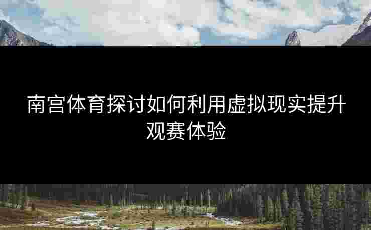 南宫体育探讨如何利用虚拟现实提升观赛体验