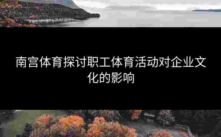 南宫体育探讨职工体育活动对企业文化的影响
