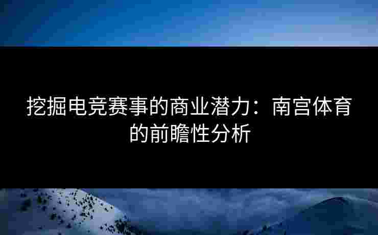 挖掘电竞赛事的商业潜力：南宫体育的前瞻性分析