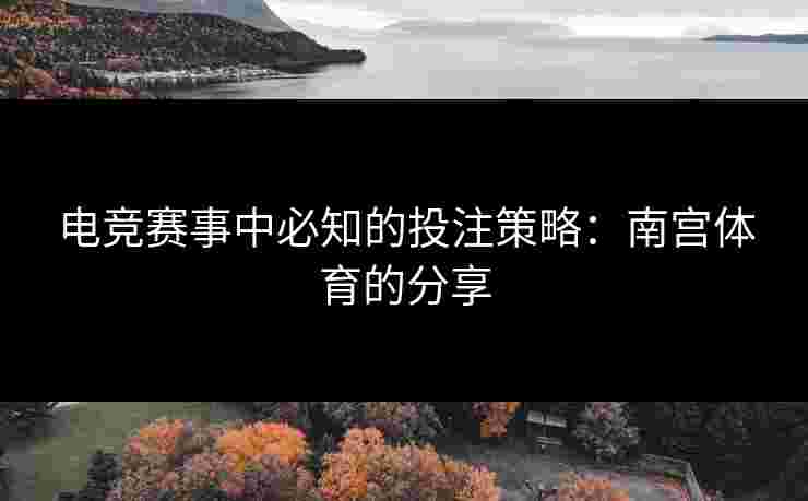 电竞赛事中必知的投注策略：南宫体育的分享