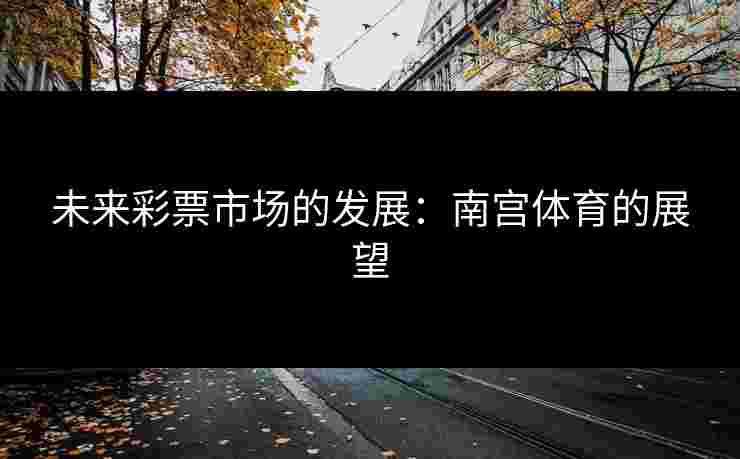 未来彩票市场的发展：南宫体育的展望
