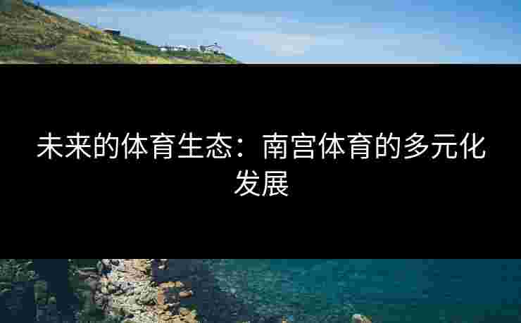 未来的体育生态：南宫体育的多元化发展