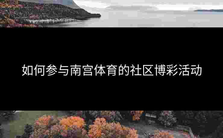 如何参与南宫体育的社区博彩活动