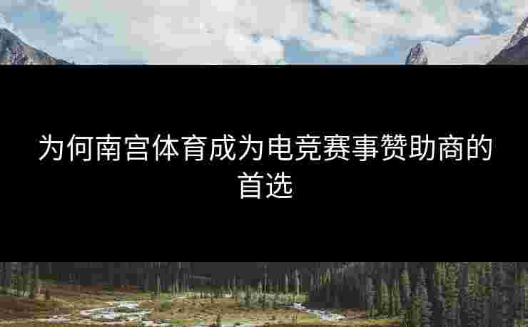 为何南宫体育成为电竞赛事赞助商的首选