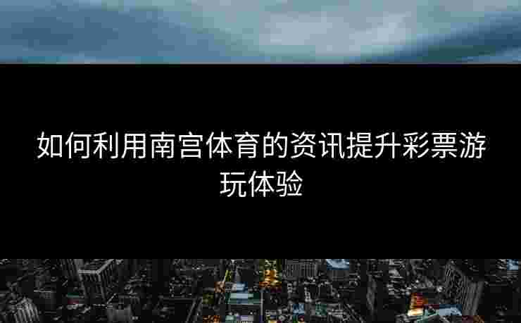 如何利用南宫体育的资讯提升彩票游玩体验