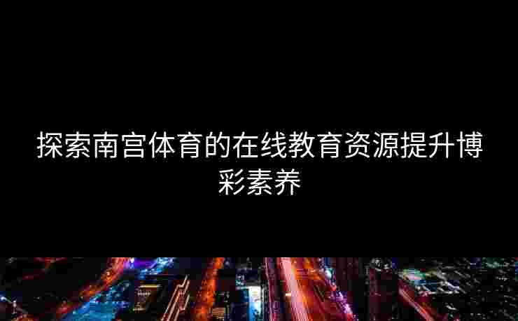 探索南宫体育的在线教育资源提升博彩素养