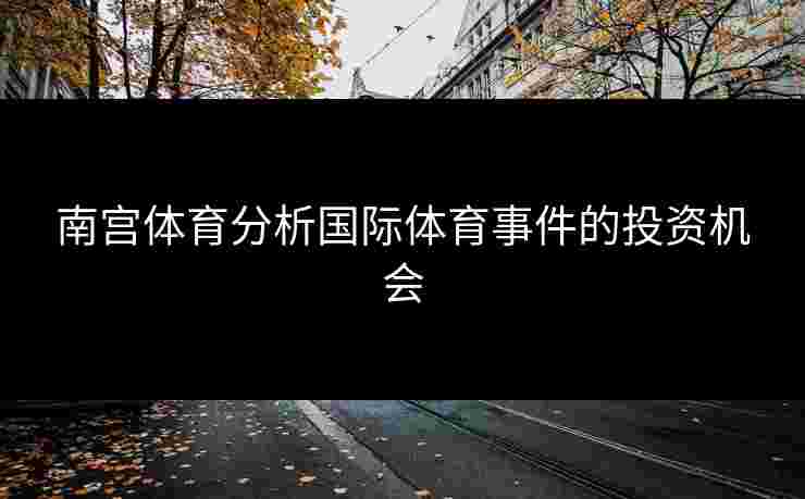 南宫体育分析国际体育事件的投资机会