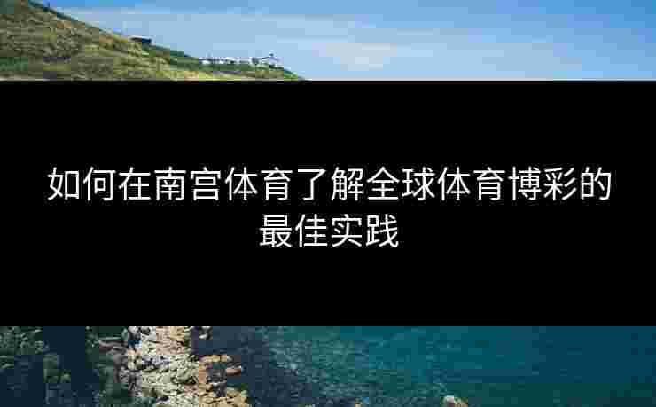 如何在南宫体育了解全球体育博彩的最佳实践
