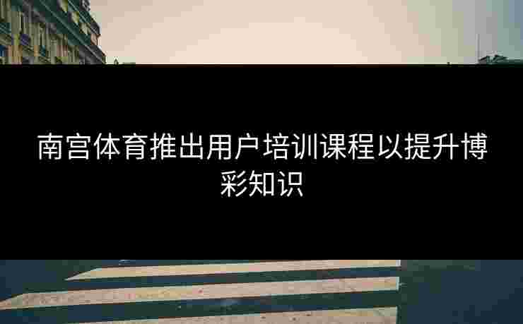 南宫体育推出用户培训课程以提升博彩知识