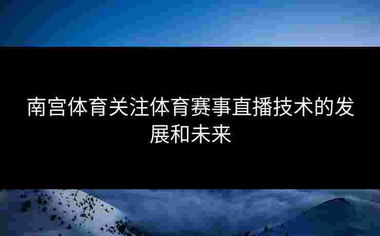 南宫体育关注体育赛事直播技术的发展和未来