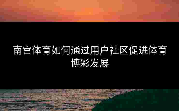 南宫体育如何通过用户社区促进体育博彩发展