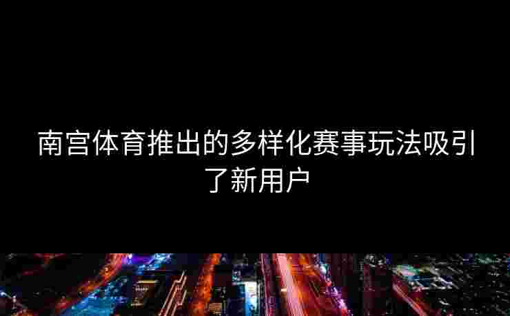 南宫体育推出的多样化赛事玩法吸引了新用户