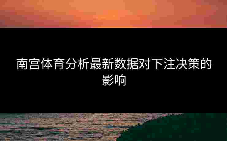 南宫体育分析最新数据对下注决策的影响