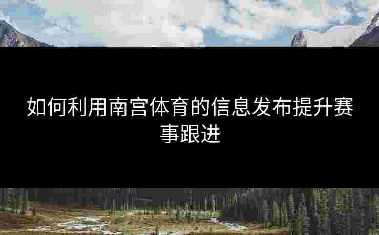 如何利用南宫体育的信息发布提升赛事跟进