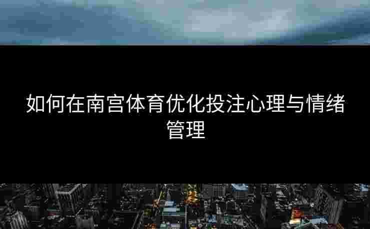 如何在南宫体育优化投注心理与情绪管理