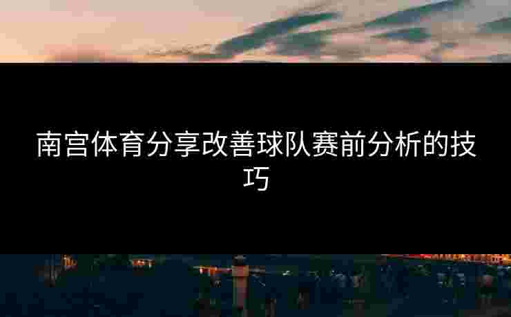 南宫体育分享改善球队赛前分析的技巧