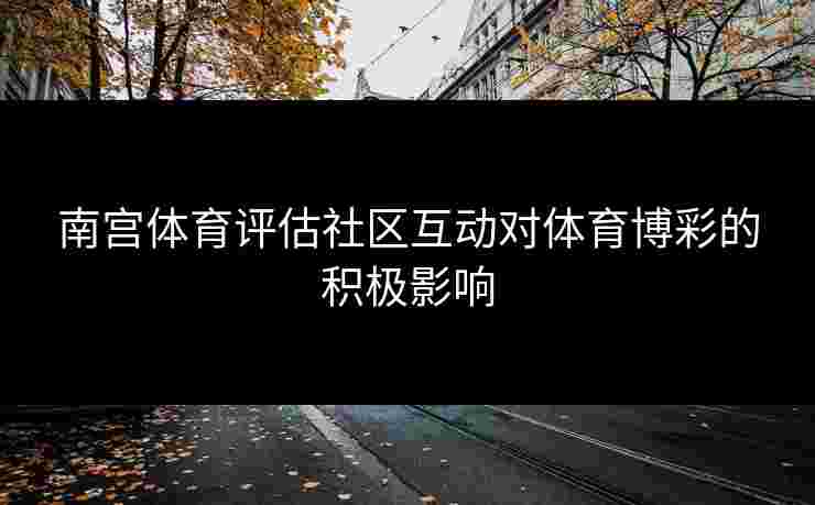 南宫体育评估社区互动对体育博彩的积极影响