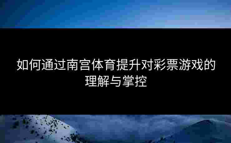 如何通过南宫体育提升对彩票游戏的理解与掌控