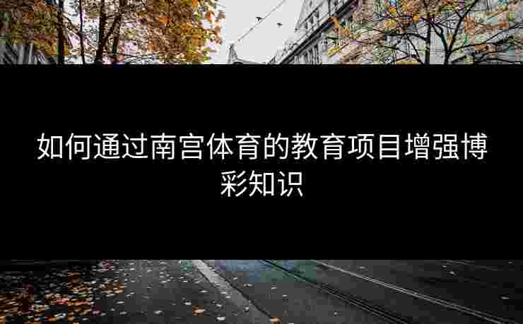 如何通过南宫体育的教育项目增强博彩知识