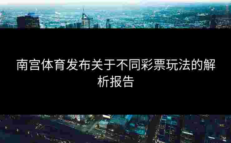 南宫体育发布关于不同彩票玩法的解析报告
