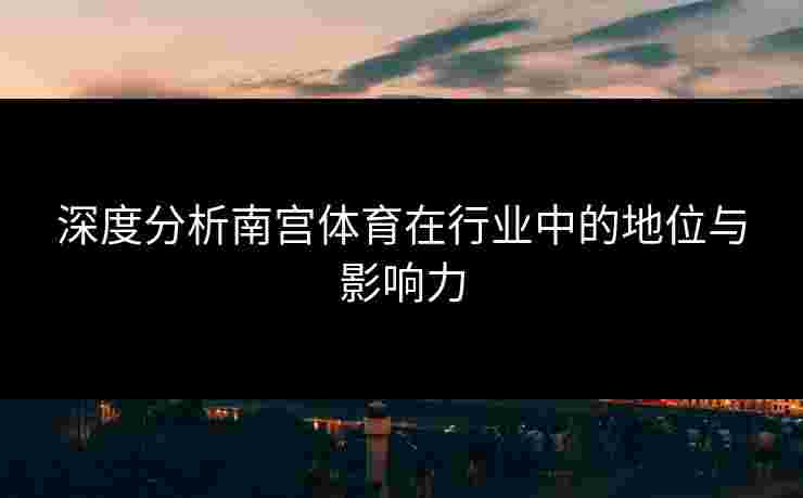 深度分析南宫体育在行业中的地位与影响力