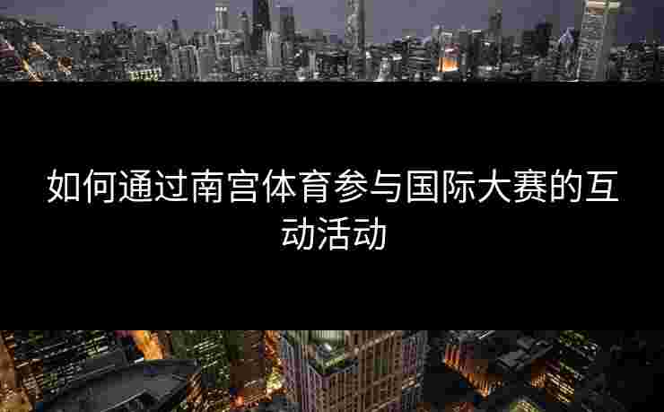 如何通过南宫体育参与国际大赛的互动活动