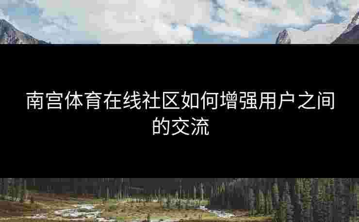南宫体育在线社区如何增强用户之间的交流