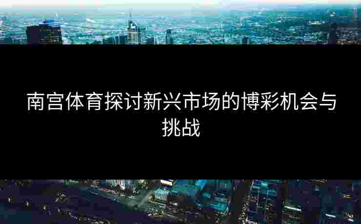 南宫体育探讨新兴市场的博彩机会与挑战