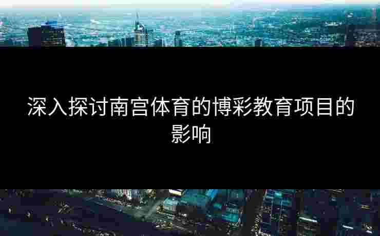深入探讨南宫体育的博彩教育项目的影响