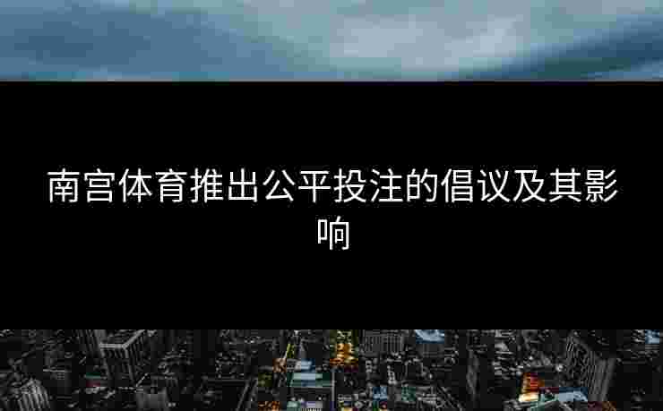 南宫体育推出公平投注的倡议及其影响