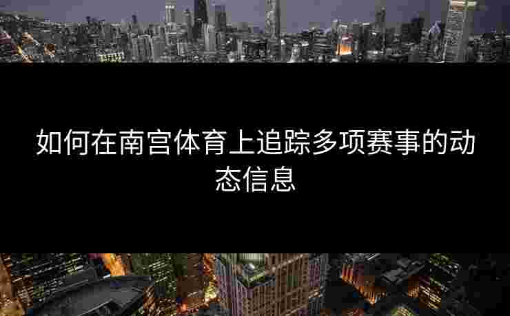 如何在南宫体育上追踪多项赛事的动态信息