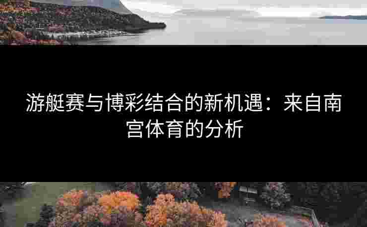 游艇赛与博彩结合的新机遇：来自南宫体育的分析