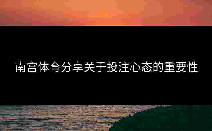 南宫体育分享关于投注心态的重要性