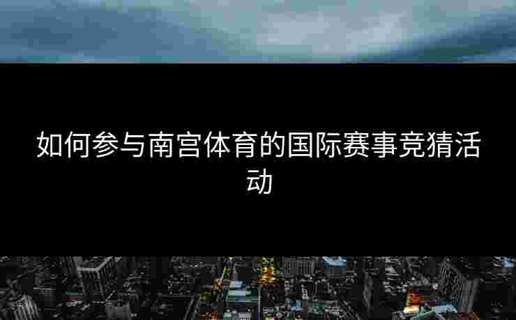 如何参与南宫体育的国际赛事竞猜活动